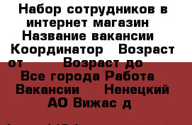 Набор сотрудников в интернет-магазин › Название вакансии ­ Координатор › Возраст от ­ 14 › Возраст до ­ 80 - Все города Работа » Вакансии   . Ненецкий АО,Вижас д.